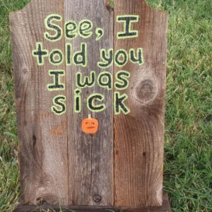 Wood tombstone with "See, I told you I was sick" and a jack-o-lantern painted on by customer